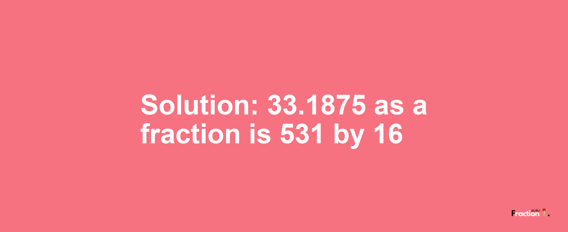 Solution:33.1875 as a fraction is 531/16